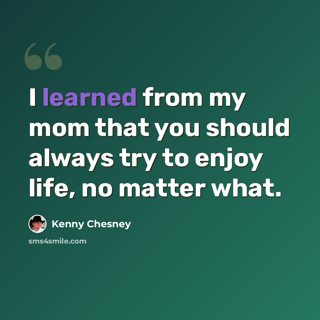 “I learned from my mom that you should always try to enjoy life, no matter what.” quote by Kenny Chesney