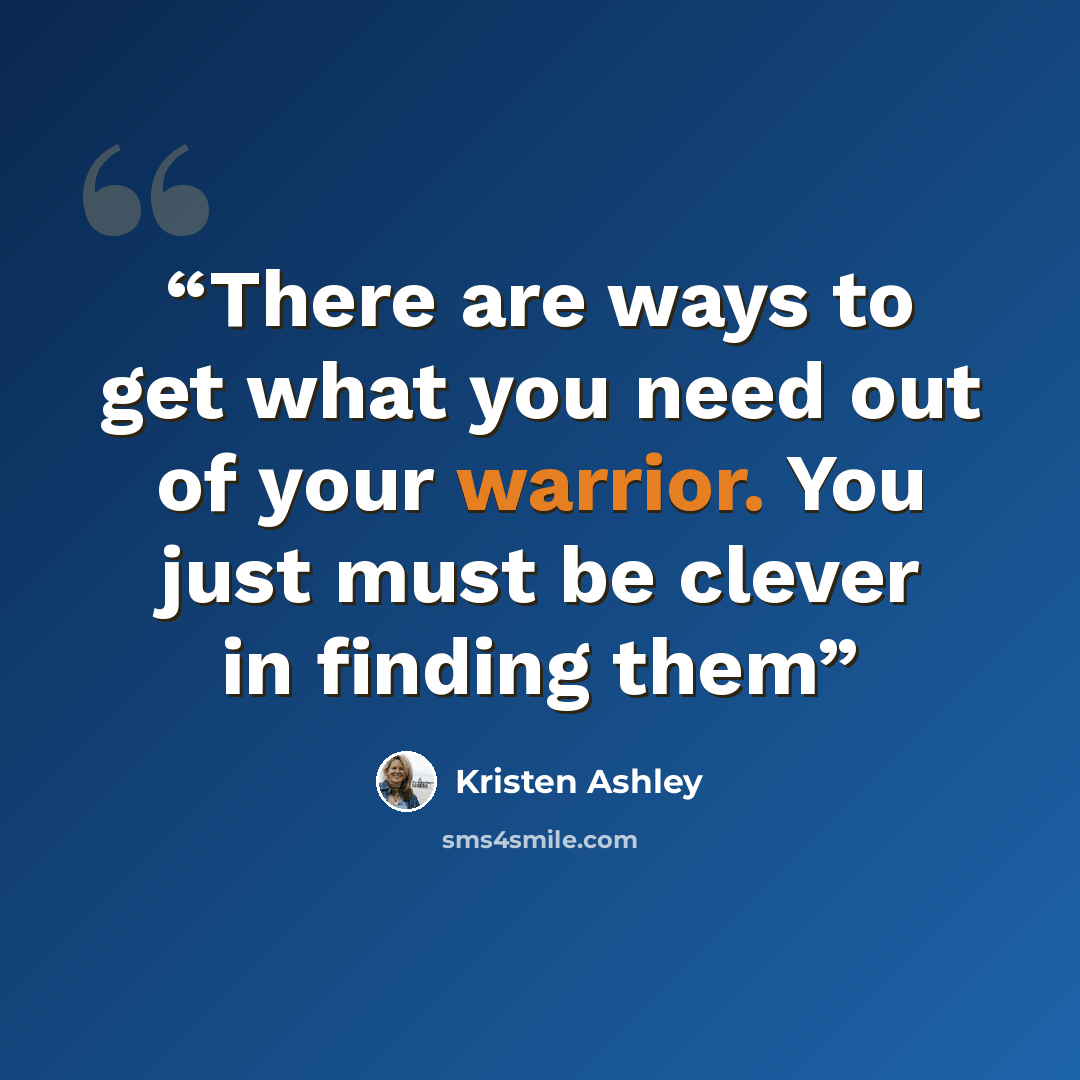 “There are ways to get what you need out of your warrior. You just must be clever in finding them” quote by Kristen Ashley