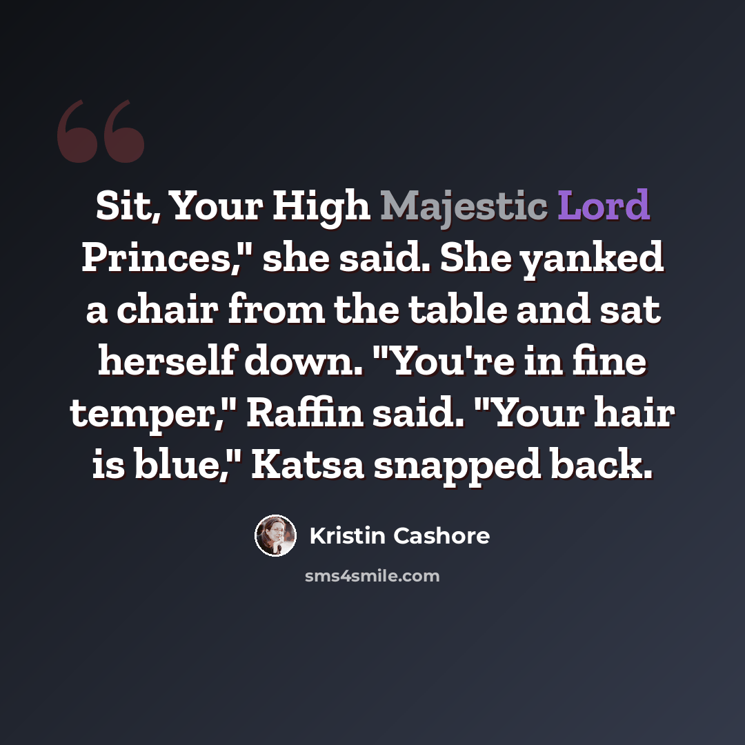 “Sit, Your High Majestic Lord Princes," she said. She yanked a chair from the table and sat herself down. "You're in fine temper," Raffin said. "Your hair is blue," Katsa snapped back.” quote by Kristin Cashore