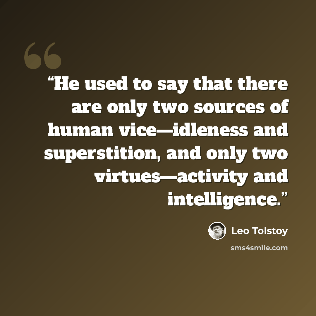 “He used to say that there are only two sources of human vice—idleness and superstition, and only two virtues—activity and intelligence.” quote by Leo Tolstoy