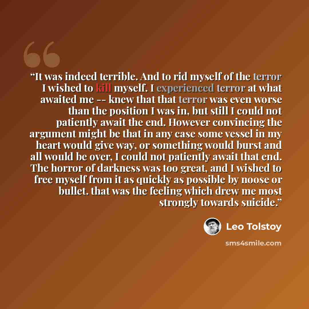 “It was indeed terrible. And to rid myself of the terror I wished to kill myself. I experienced terror at what awaited me -- knew that that terror was even worse than the position I was in, but still I could not patiently await the end. However convincing the argument might be that in any case some…” quote by Leo Tolstoy