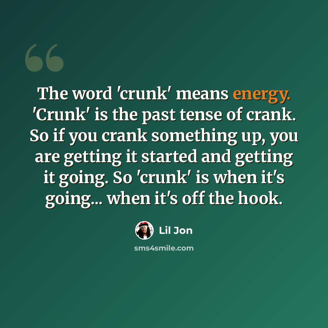 “The word 'crunk' means energy. 'Crunk' is the past tense of crank. So if you crank something up, you are getting it started and getting it going. So 'crunk' is when it's going... when it's off the hook.” quote by Lil Jon
