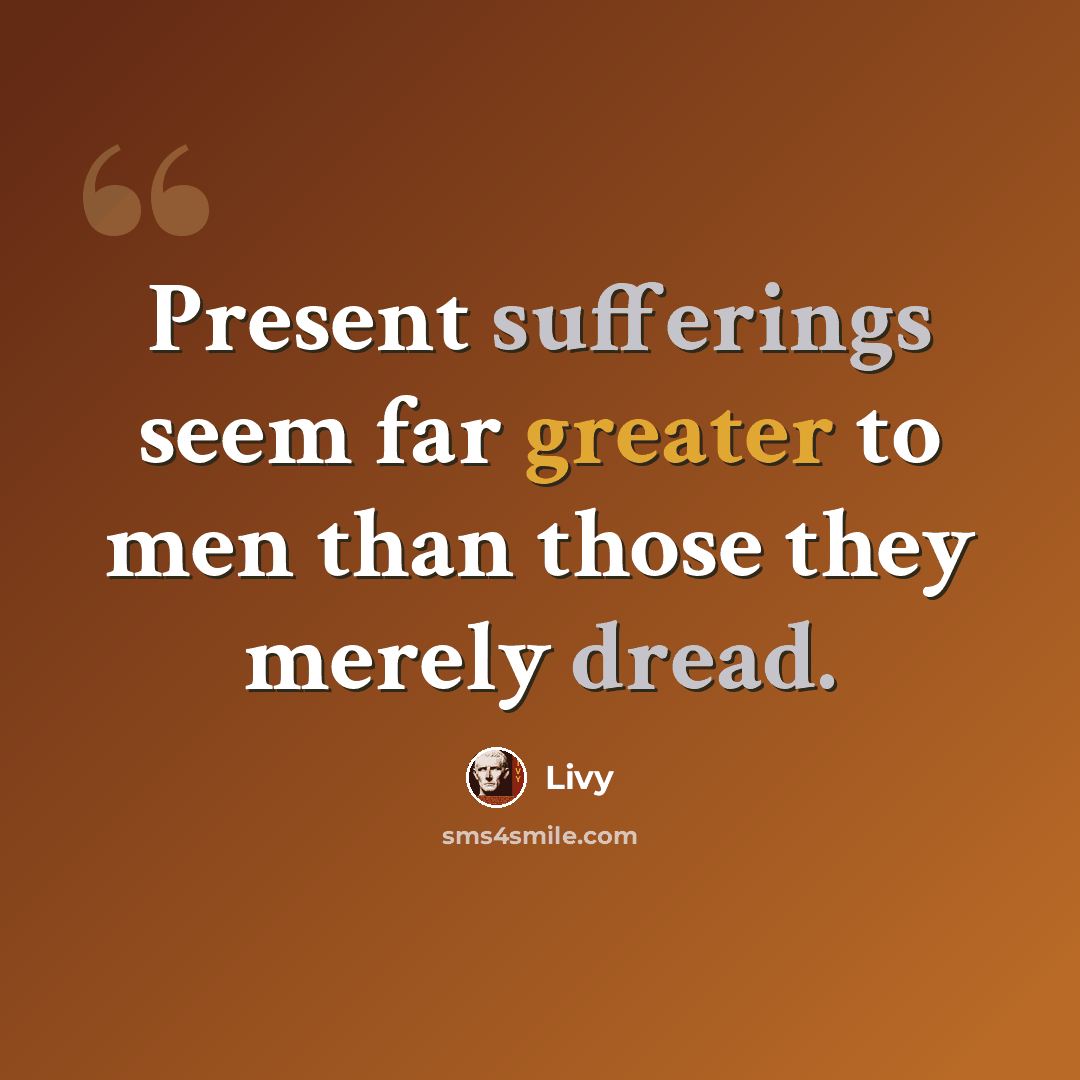 “Present sufferings seem far greater to men than those they merely dread.” quote by Livy