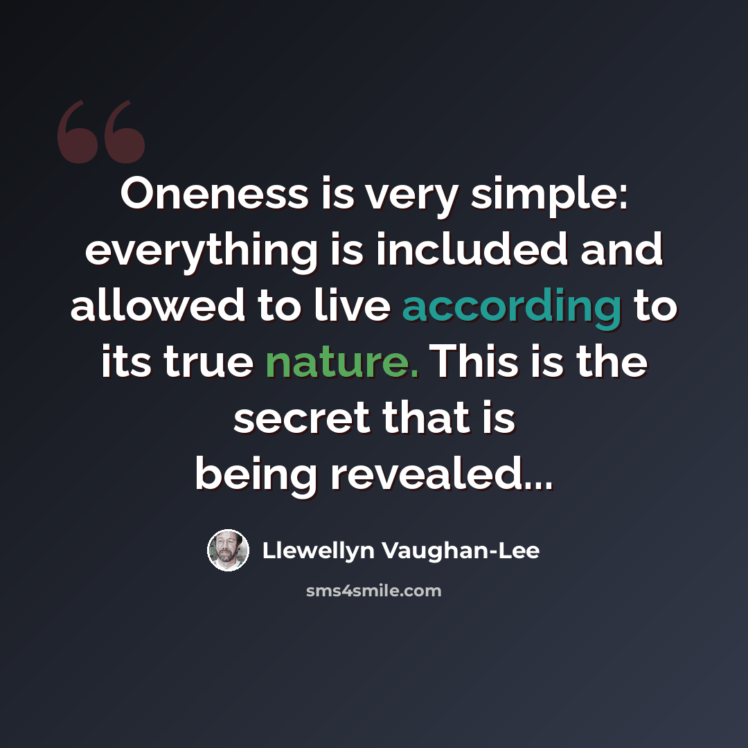 “Oneness is very simple: everything is included and allowed to live according to its true nature. This is the secret that is being revealed...” quote by Llewellyn Vaughan-Lee