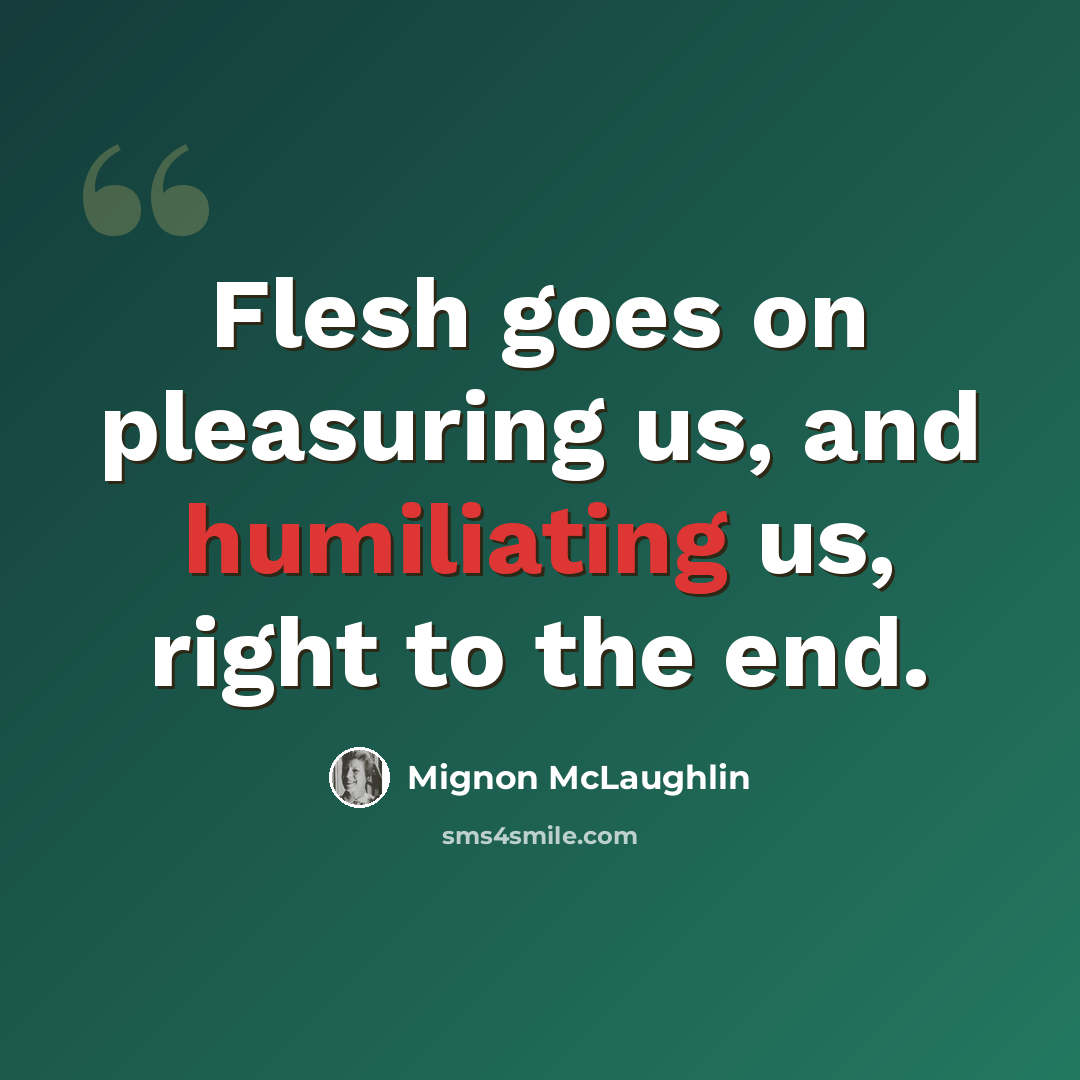 “Flesh goes on pleasuring us, and humiliating us, right to the end.” quote by Mignon McLaughlin