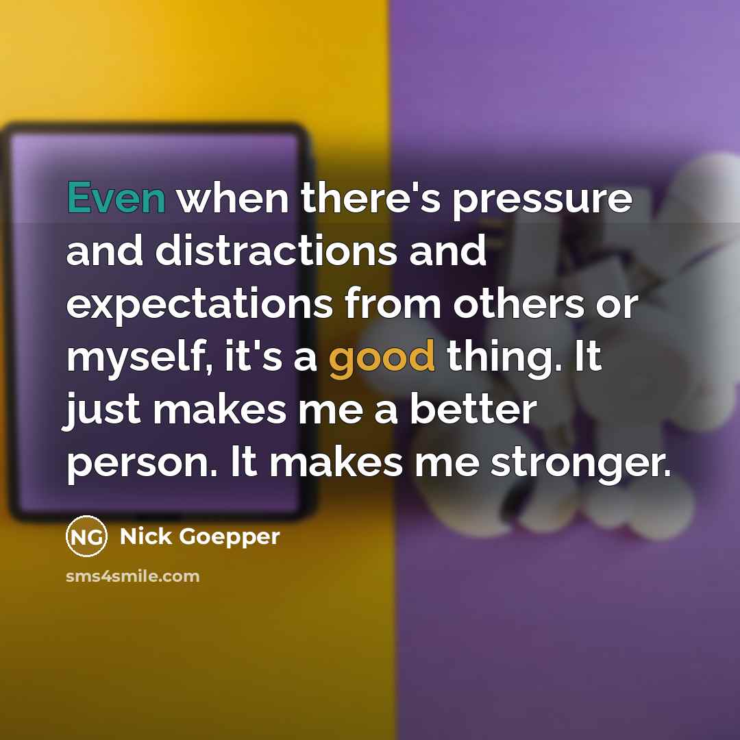 “Even when there's pressure and distractions and expectations from others or myself, it's a good thing. It just makes me a better person. It makes me stronger.” quote by Nick Goepper