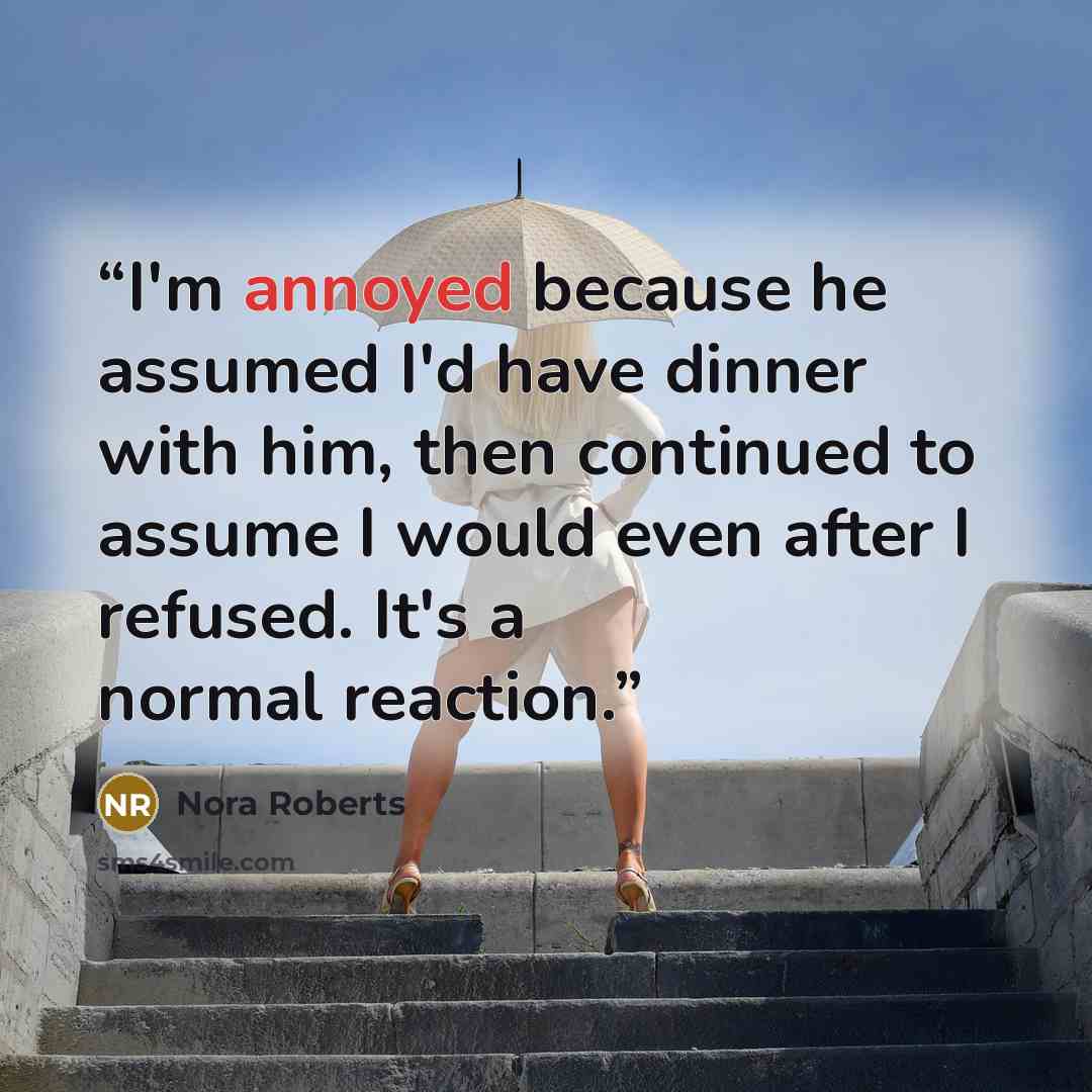 “I'm annoyed because he assumed I'd have dinner with him, then continued to assume I would even after I refused. It's a normal reaction.” quote by Nora Roberts