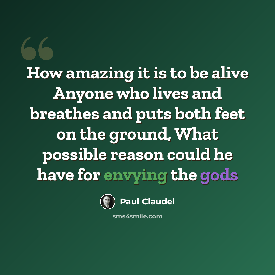 “How amazing it is to be alive Anyone who lives and breathes and puts both feet on the ground, What possible reason could he have for envying the gods” quote by Paul Claudel