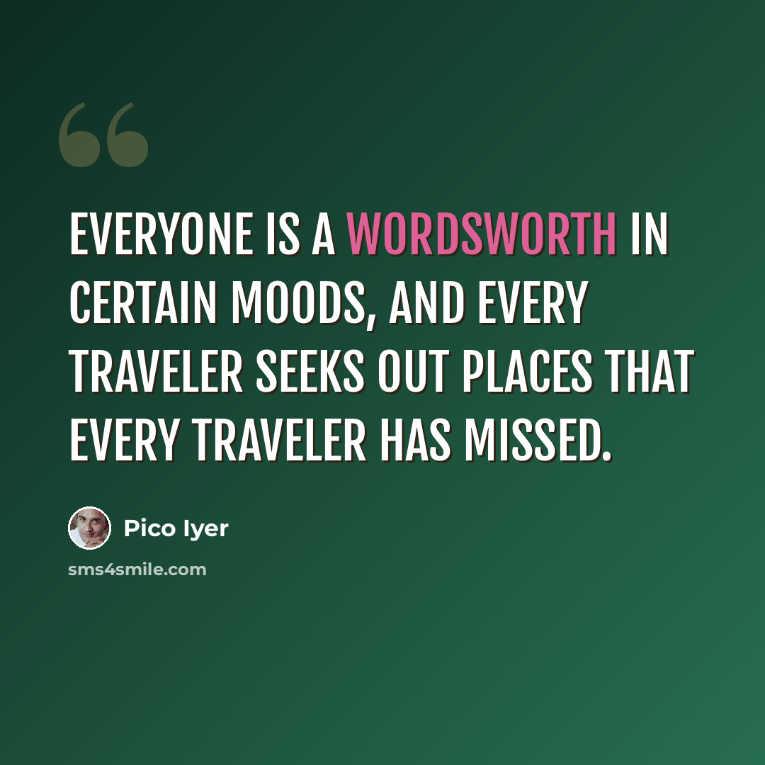 “Everyone is a Wordsworth in certain moods, and every traveler seeks out places that every traveler has missed.” quote by Pico Iyer
