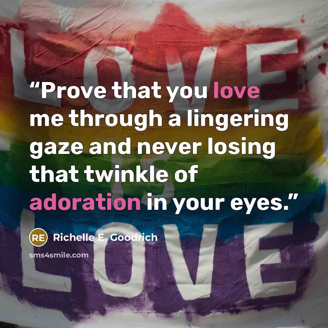 “Prove that you love me through a lingering gaze and never losing that twinkle of adoration in your eyes.” quote by Richelle E. Goodrich