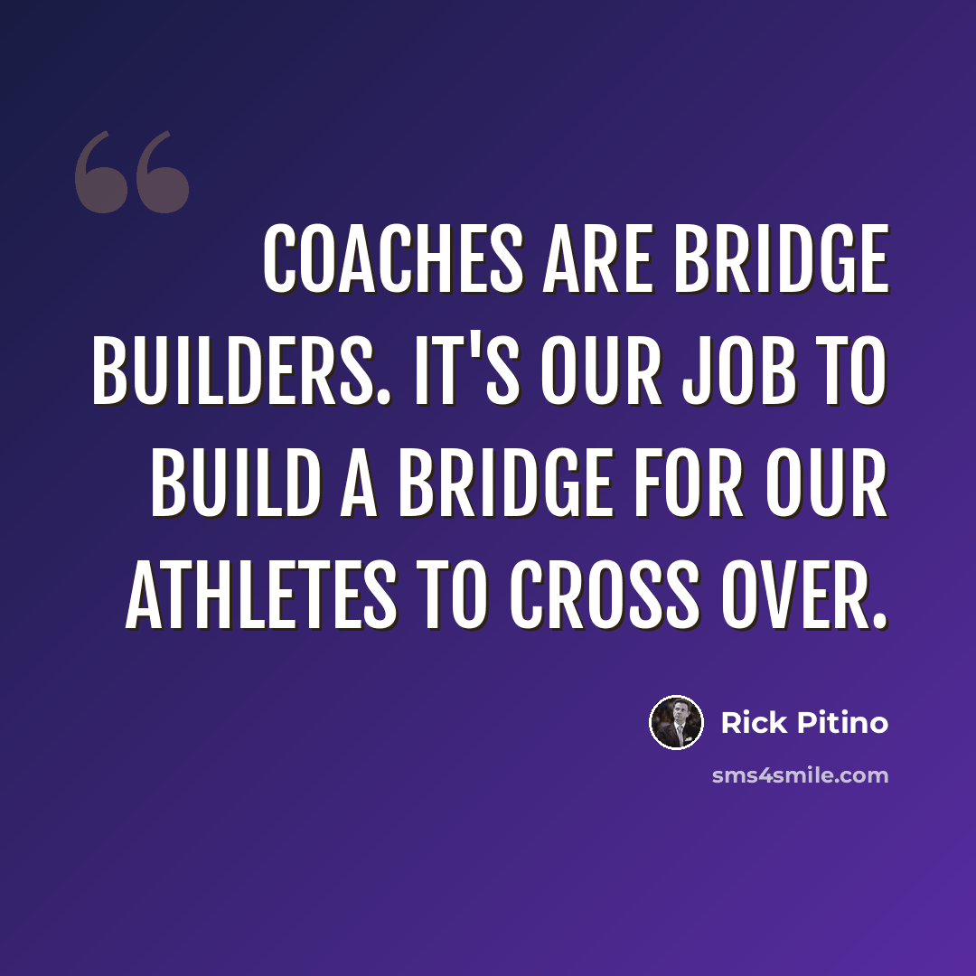 “Coaches are bridge builders. It's our job to build a bridge for our athletes to cross over.” quote by Rick Pitino