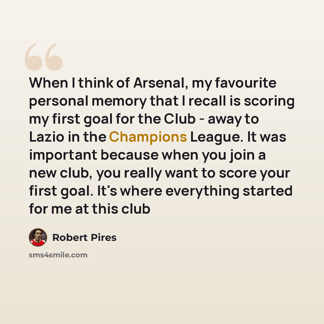 “When I think of Arsenal, my favourite personal memory that I recall is scoring my first goal for the Club - away to Lazio in the Champions League. It was important because when you join a new club, you really want to score your first goal. It's where everything started for me at this club” quote by Robert Pires