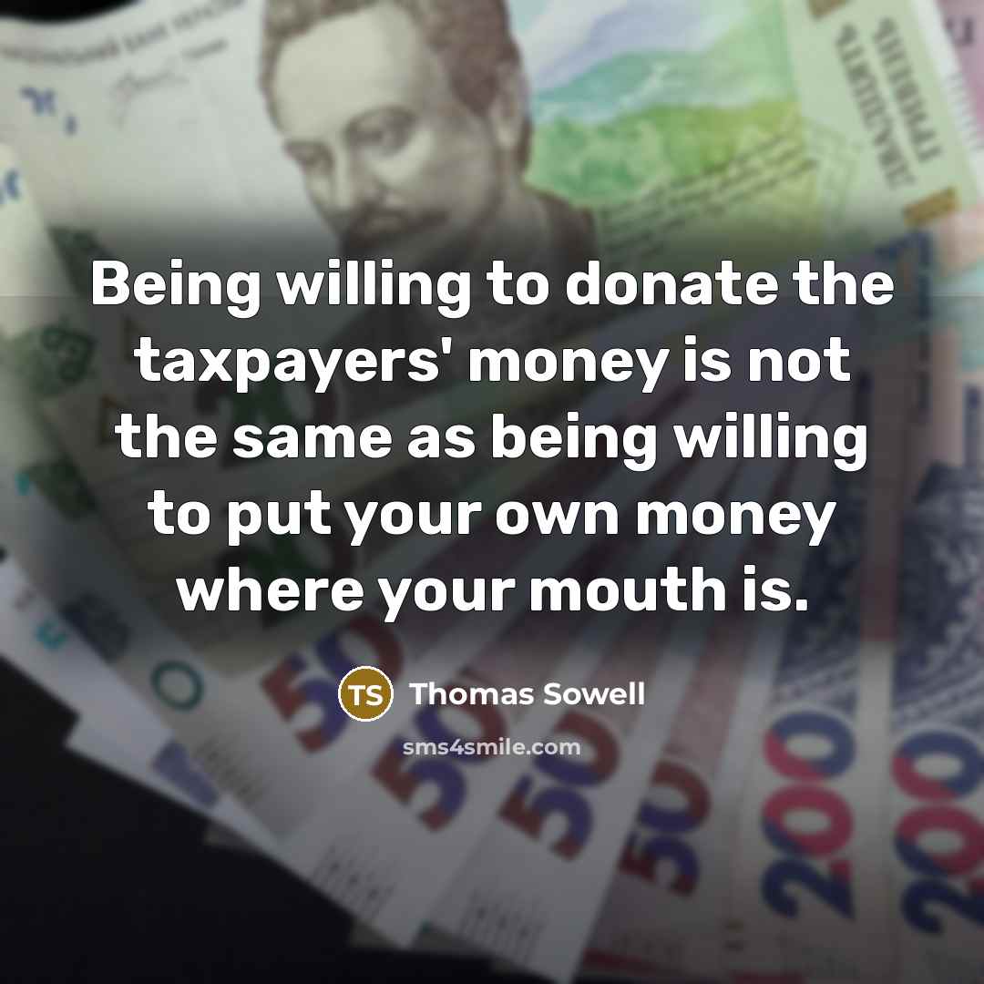 “Being willing to donate the taxpayers' money is not the same as being willing to put your own money where your mouth is.” quote by Thomas Sowell