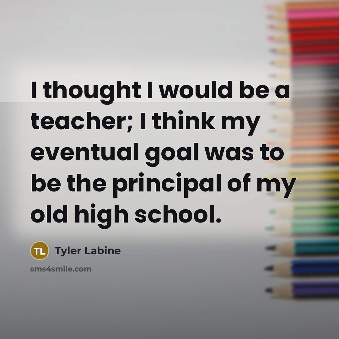 “I thought I would be a teacher; I think my eventual goal was to be the principal of my old high school.” quote by Tyler Labine