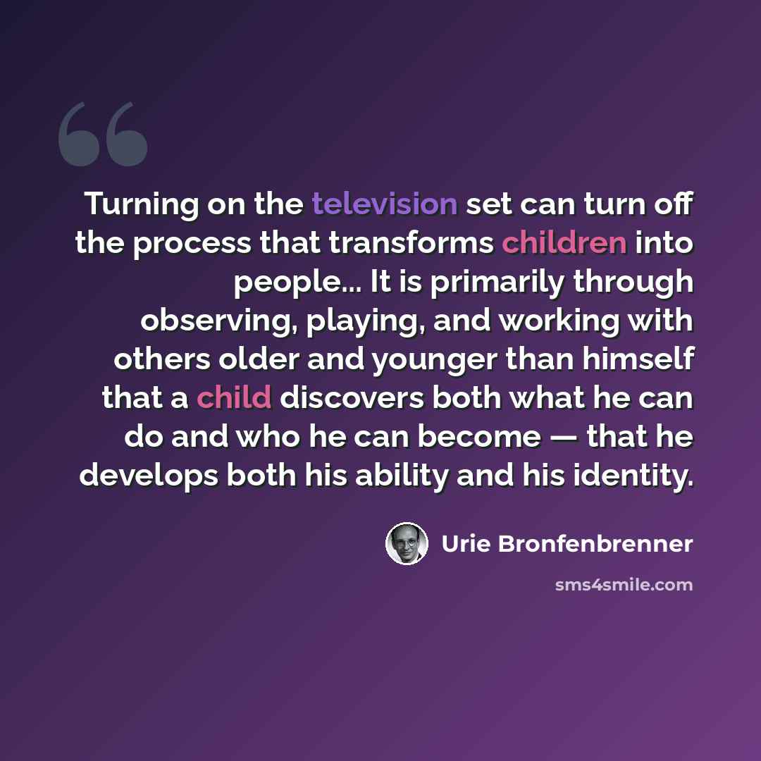 “Turning on the television set can turn off the process that transforms children into people... It is primarily through observing, playing, and working with others older and younger than himself that a child discovers both what he can do and who he can become — that he develops both his ability and…” quote by Urie Bronfenbrenner