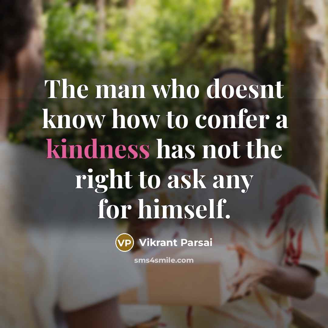 “The man who doesnt know how to confer a kindness has not the right to ask any for himself.” quote by Vikrant Parsai