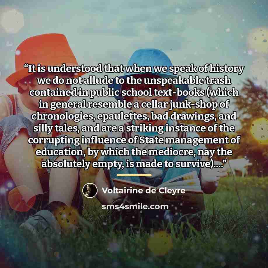 “It is understood that when we speak of history we do not allude to the unspeakable trash contained in public school text-books (which in general resemble a cellar junk-shop of chronologies, epaulettes, bad drawings, and silly tales, and are a striking instance of the corrupting influence of State…” quote by Voltairine de Cleyre