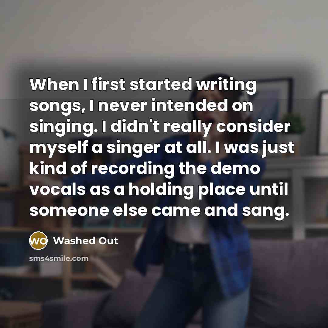 “When I first started writing songs, I never intended on singing. I didn't really consider myself a singer at all. I was just kind of recording the demo vocals as a holding place until someone else came and sang.” quote by Washed Out
