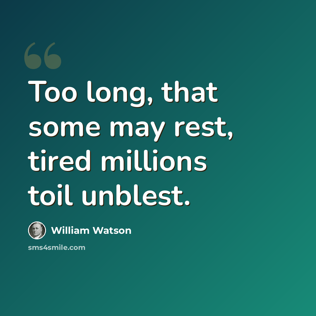 “Too long, that some may rest, tired millions toil unblest.” quote by William Watson