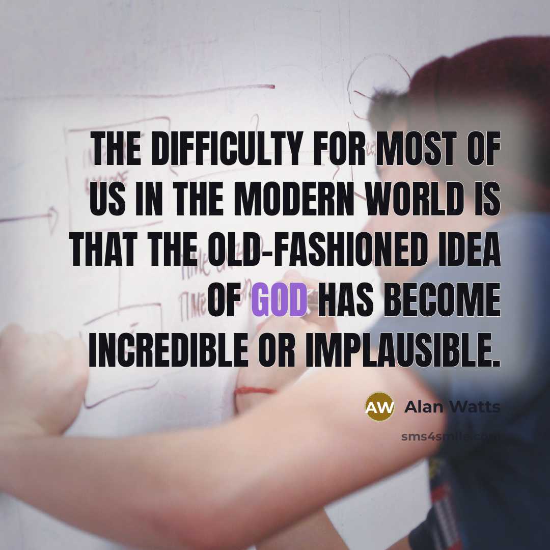 “The difficulty for most of us in the modern world is that the old-fashioned idea of God has become incredible or implausible.” quote by Alan Watts