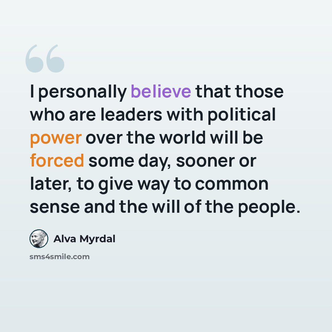 “I personally believe that those who are leaders with political power over the world will be forced some day, sooner or later, to give way to common sense and the will of the people.” quote by Alva Myrdal
