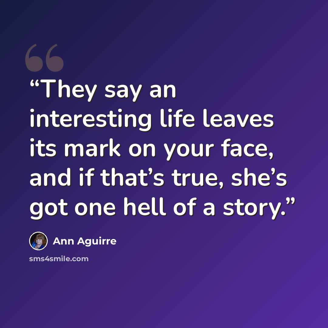 “They say an interesting life leaves its mark on your face, and if that’s true, she’s got one hell of a story.” quote by Ann Aguirre