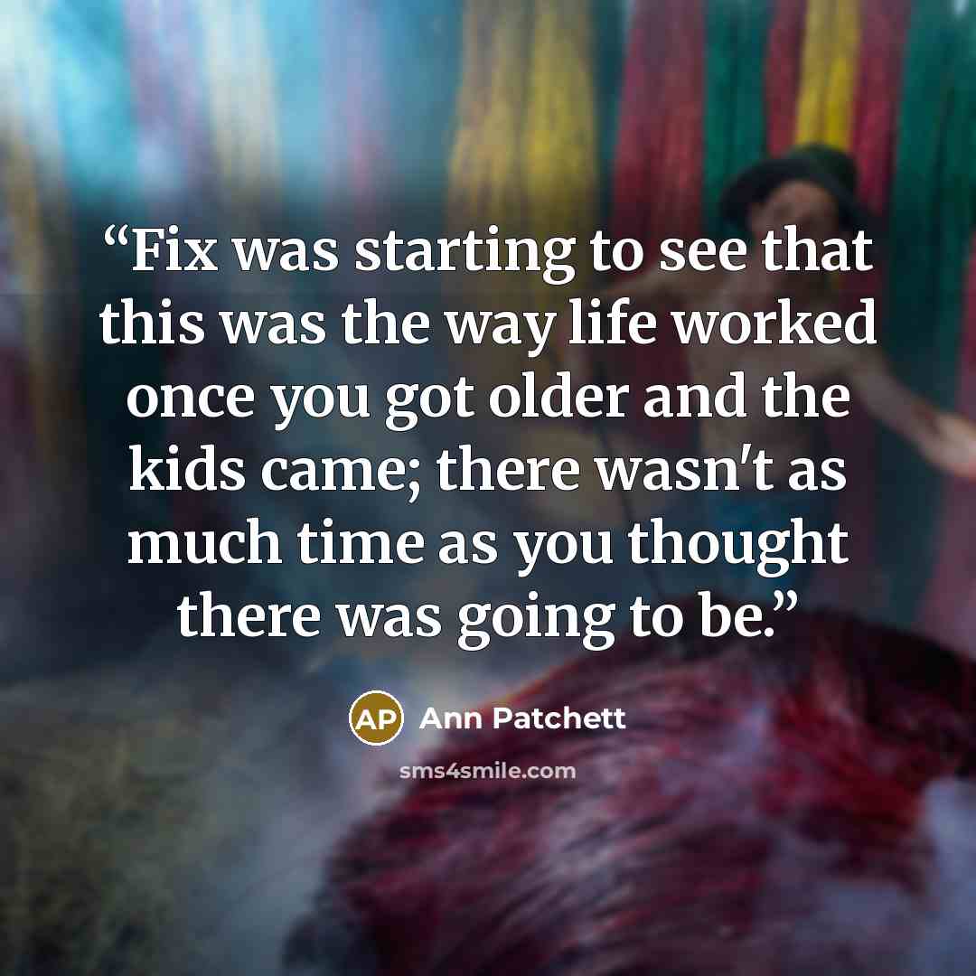 “Fix was starting to see that this was the way life worked once you got older and the kids came; there wasn't as much time as you thought there was going to be.” quote by Ann Patchett