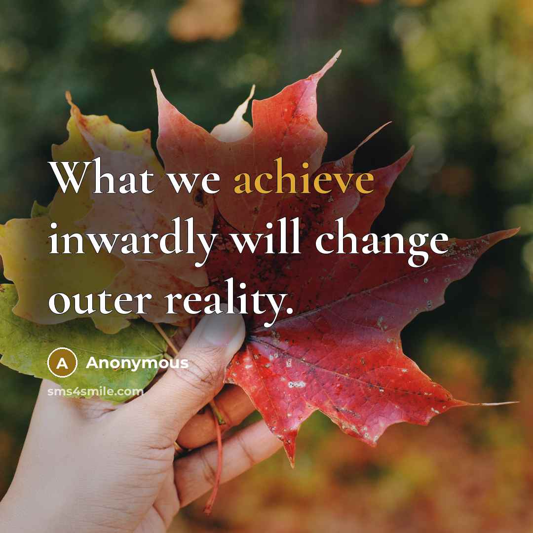 “What we achieve inwardly will change outer reality.” quote by Anonymous