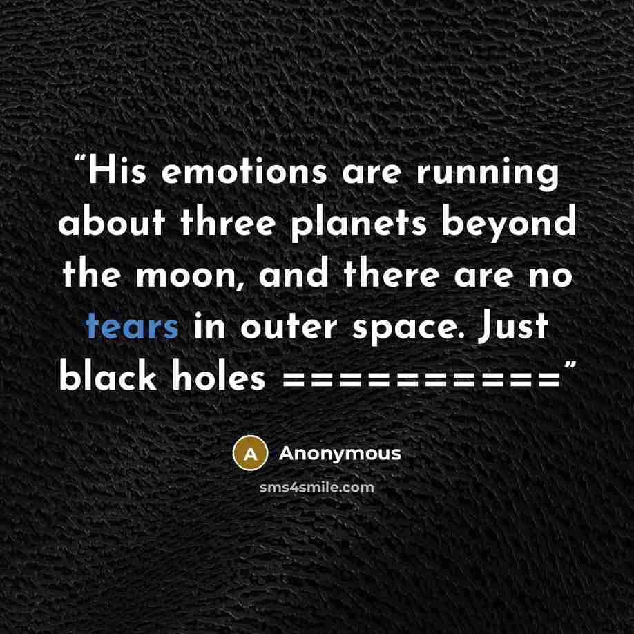 “His emotions are running about three planets beyond the moon, and there are no tears in outer space. Just black holes ==========” quote by Anonymous