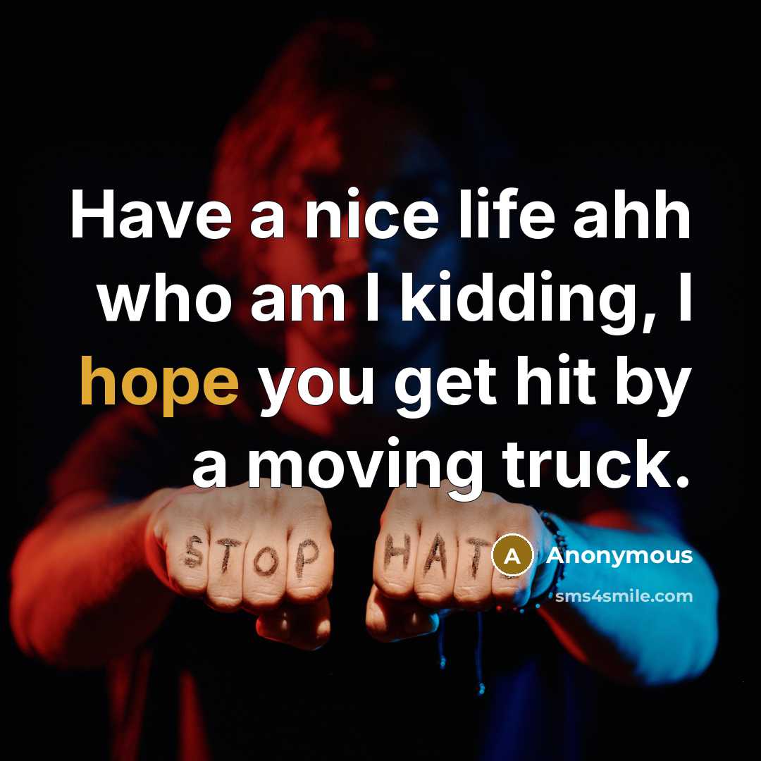 “Have a nice life ahh who am I kidding, I hope you get hit by a moving truck.” quote by Anonymous