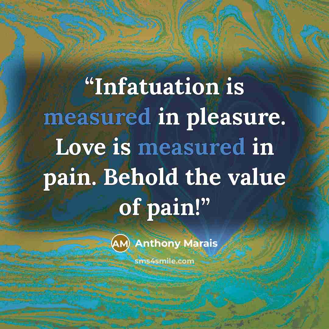 “Infatuation is measured in pleasure. Love is measured in pain. Behold the value of pain!” quote by Anthony Marais