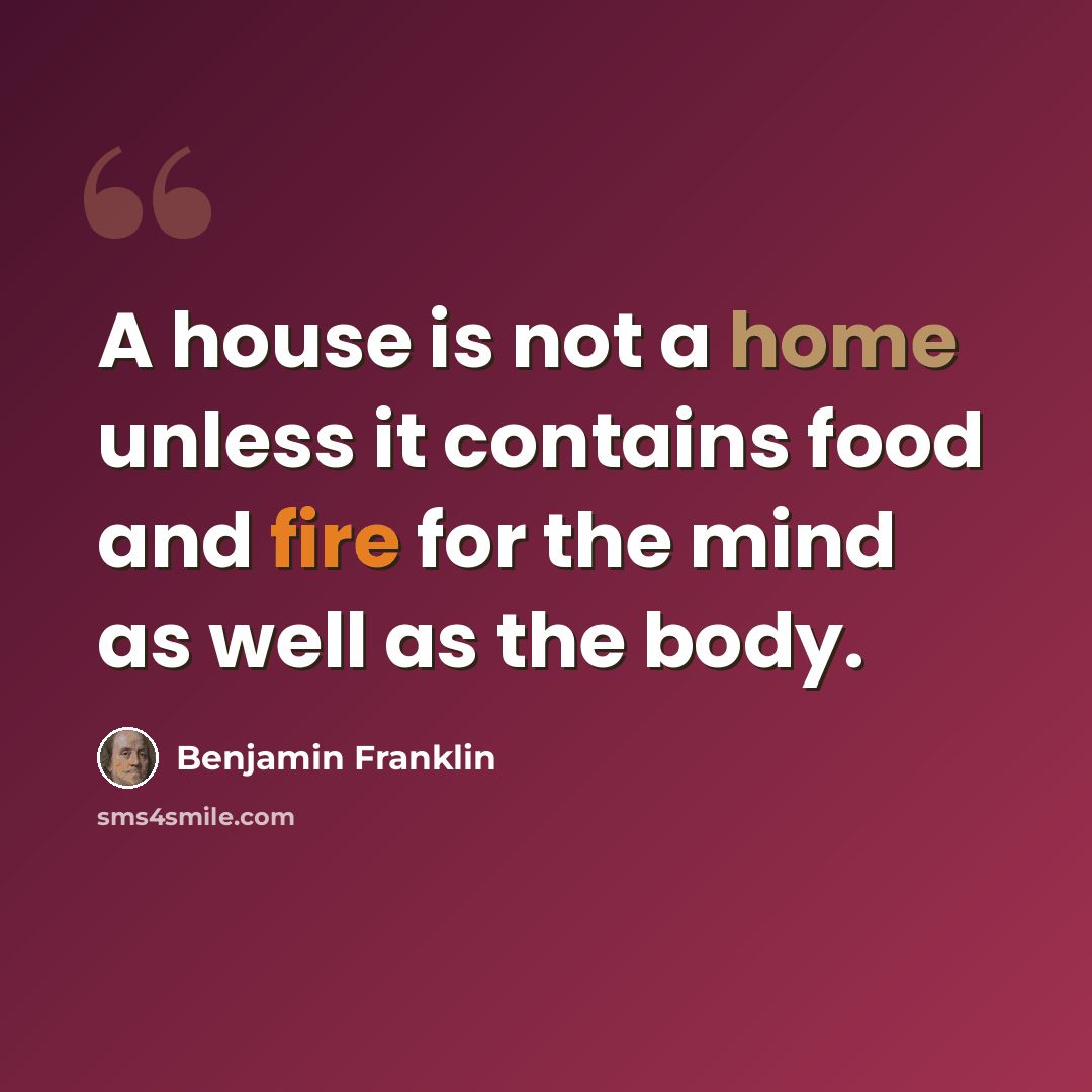 “A house is not a home unless it contains food and fire for the mind as well as the body.” quote by Benjamin Franklin