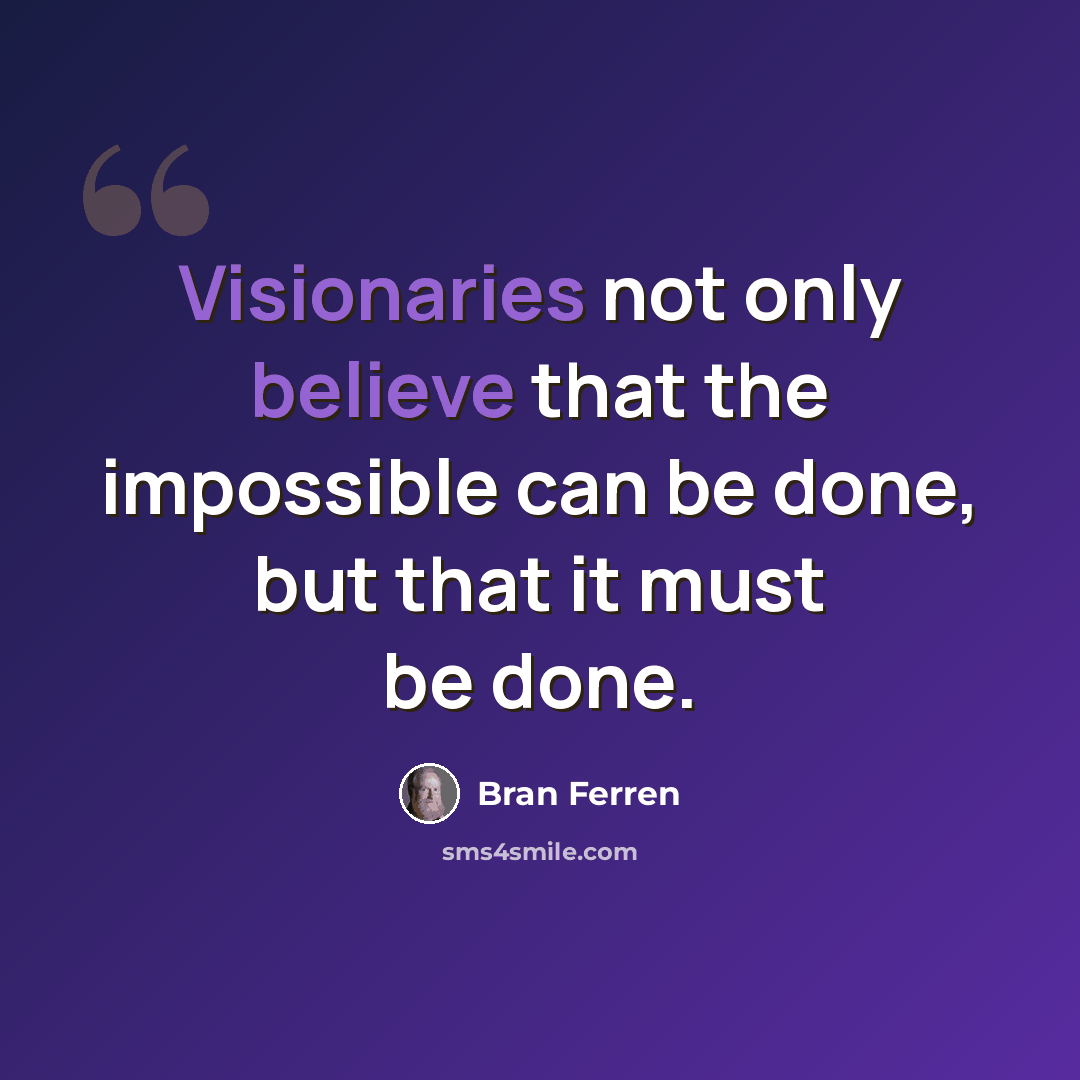 “Visionaries not only believe that the impossible can be done, but that it must be done.” quote by Bran Ferren