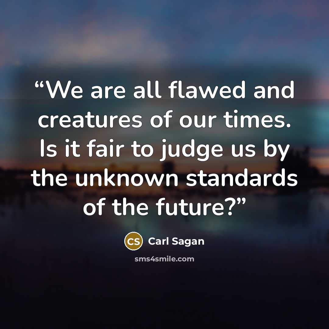 “We are all flawed and creatures of our times. Is it fair to judge us by the unknown standards of the future?” quote by Carl Sagan