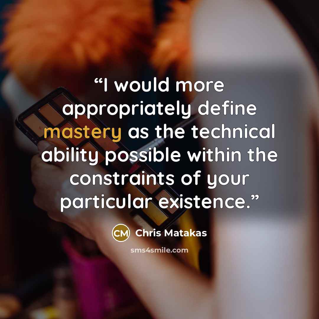 “I would more appropriately define mastery as the technical ability possible within the constraints of your particular existence.” quote by Chris Matakas