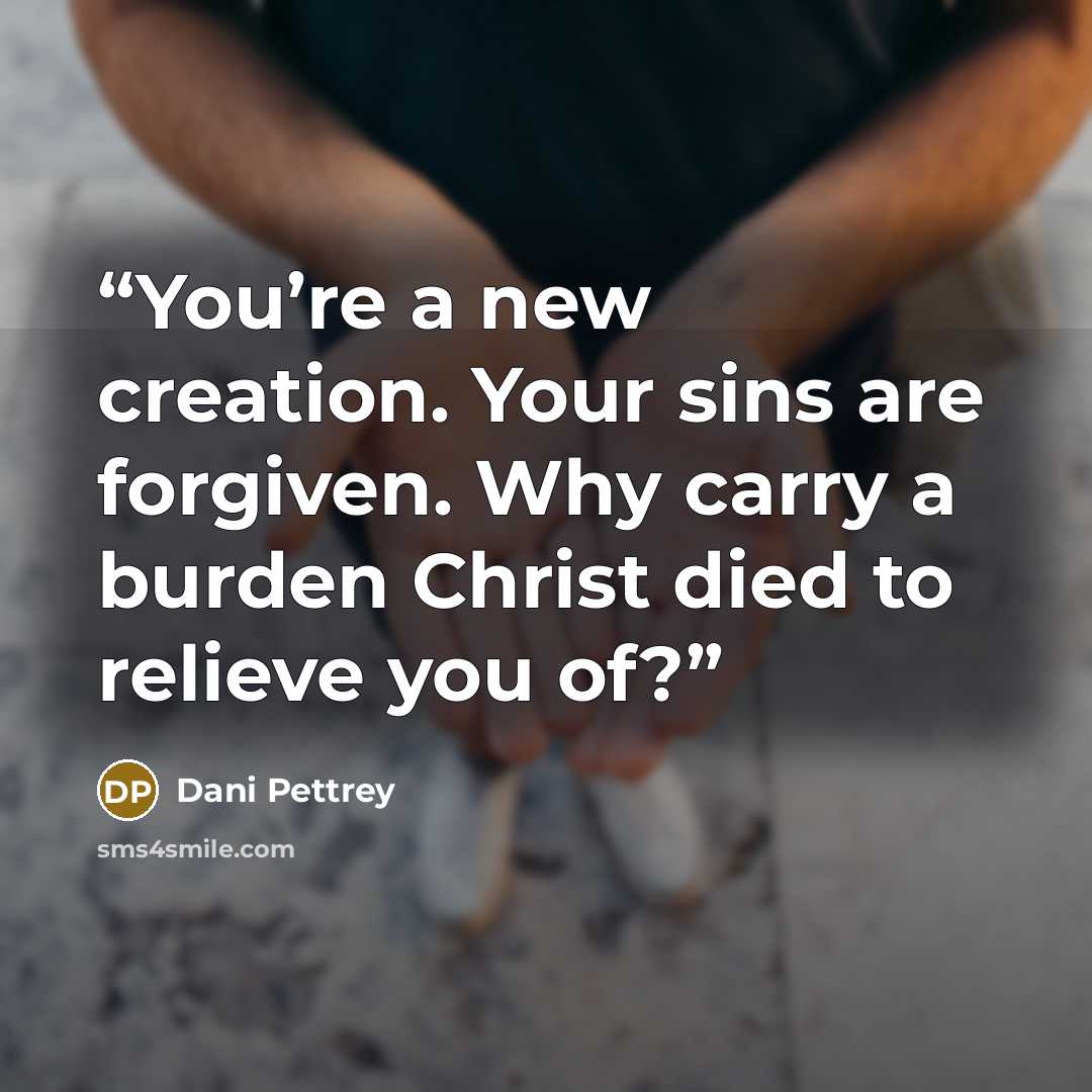 “You’re a new creation. Your sins are forgiven. Why carry a burden Christ died to relieve you of?” quote by Dani Pettrey