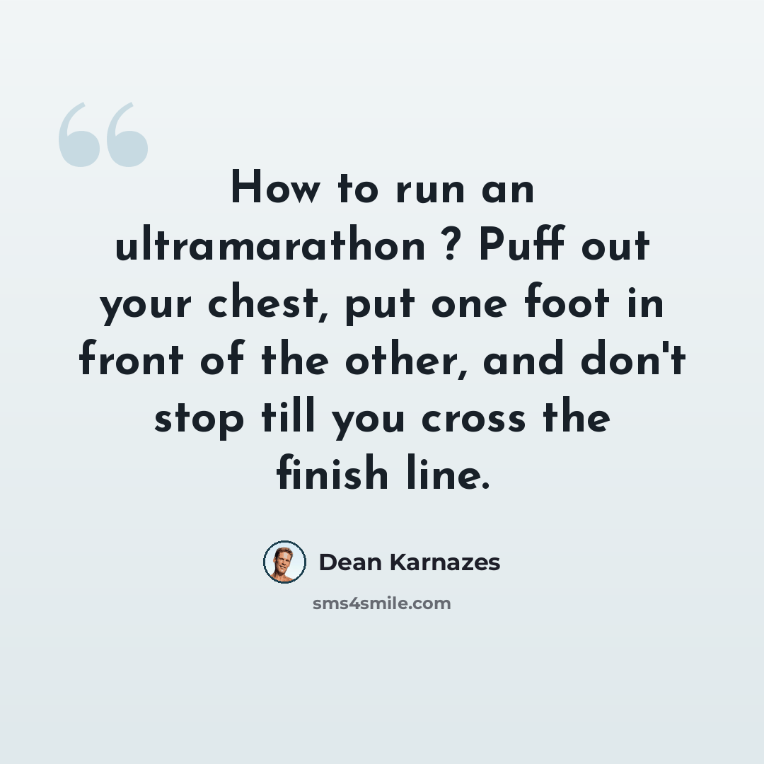 “How to run an ultramarathon ? Puff out your chest, put one foot in front of the other, and don't stop till you cross the finish line.” quote by Dean Karnazes