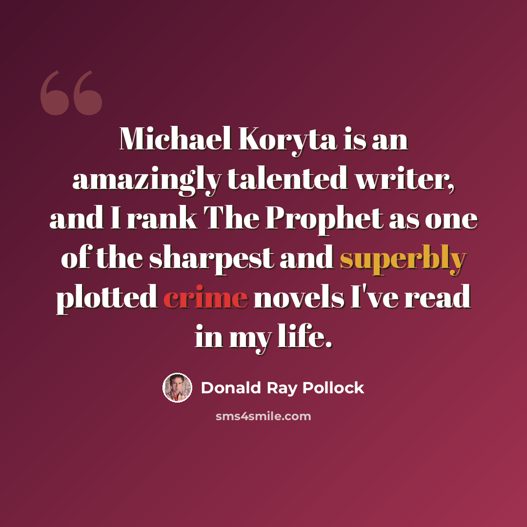 “Michael Koryta is an amazingly talented writer, and I rank The Prophet as one of the sharpest and superbly plotted crime novels I've read in my life.” quote by Donald Ray Pollock