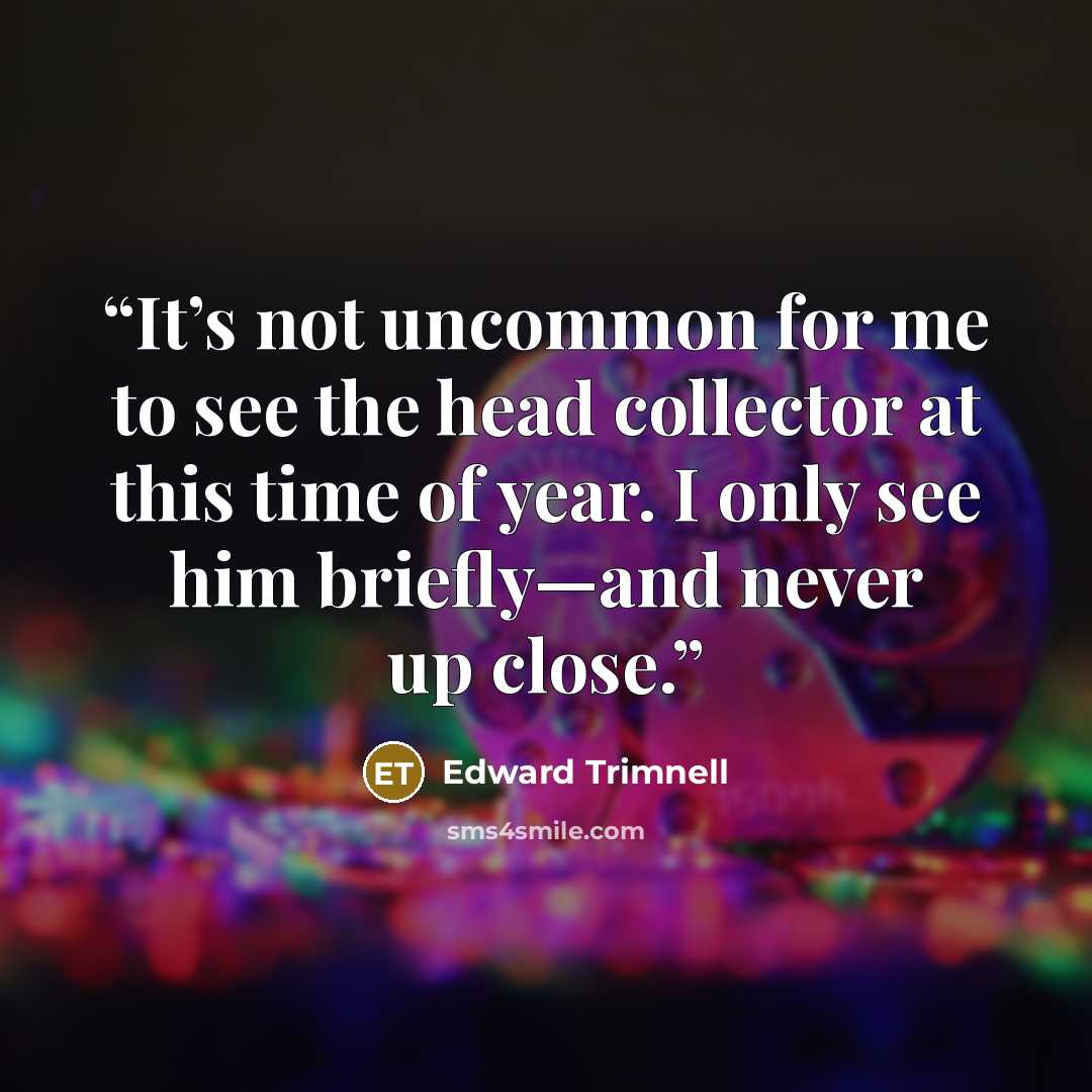 “It’s not uncommon for me to see the head collector at this time of year. I only see him briefly—and never up close.” quote by Edward Trimnell