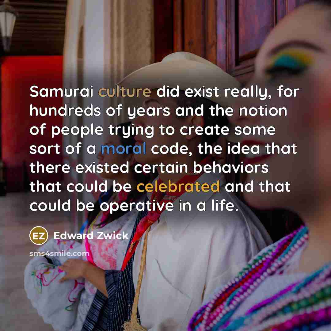 “Samurai culture did exist really, for hundreds of years and the notion of people trying to create some sort of a moral code, the idea that there existed certain behaviors that could be celebrated and that could be operative in a life.” quote by Edward Zwick