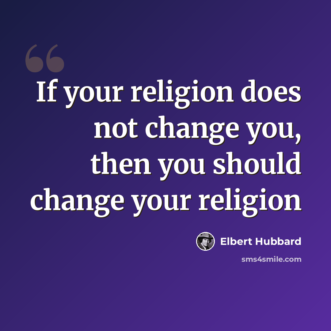 “If your religion does not change you, then you should change your religion” quote by Elbert Hubbard
