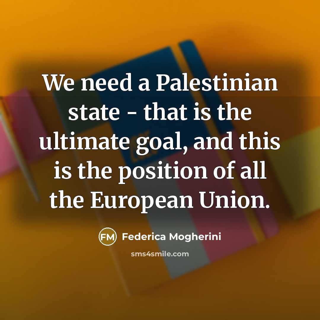 “We need a Palestinian state - that is the ultimate goal, and this is the position of all the European Union.” quote by Federica Mogherini