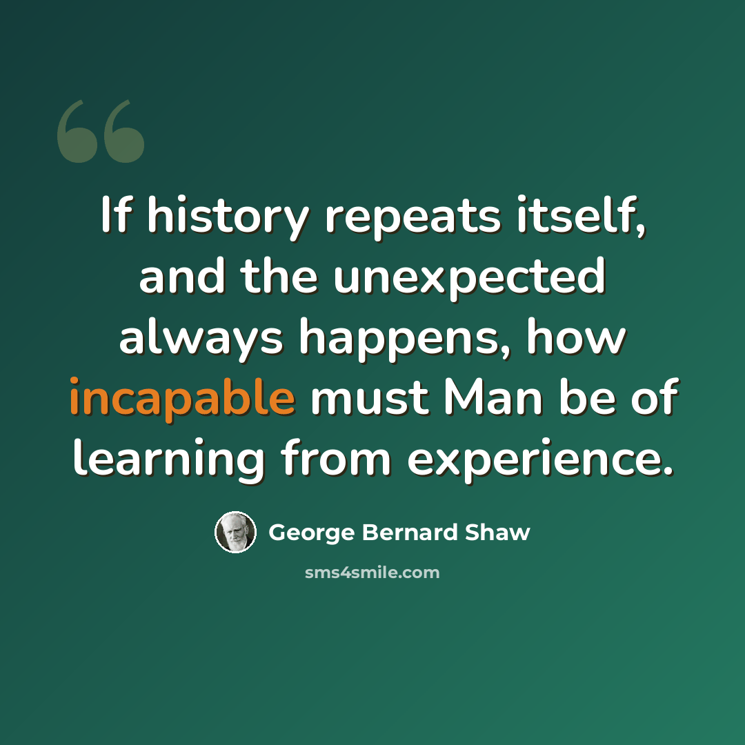 “If history repeats itself, and the unexpected always happens, how incapable must Man be of learning from experience.” quote by George Bernard Shaw