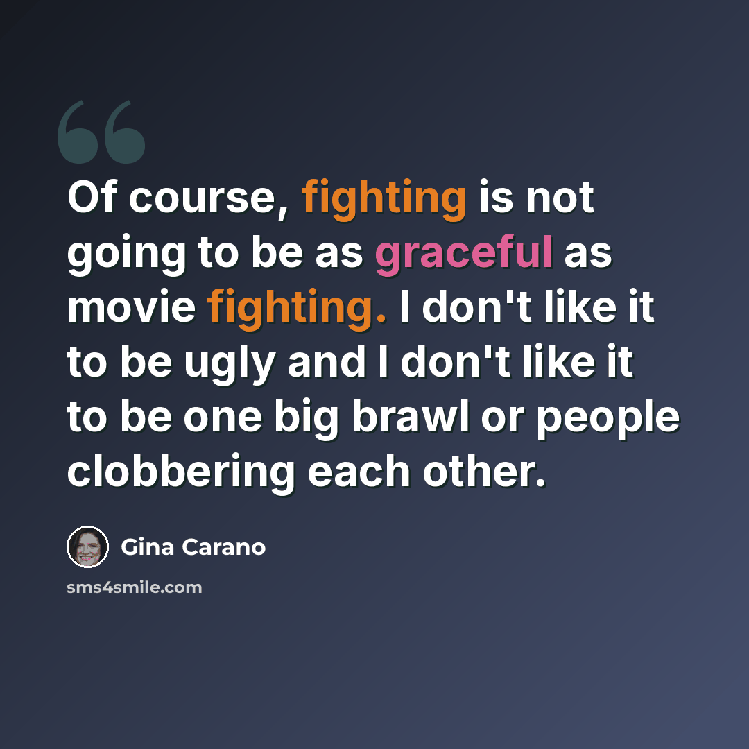 “Of course, fighting is not going to be as graceful as movie fighting. I don't like it to be ugly and I don't like it to be one big brawl or people clobbering each other.” quote by Gina Carano