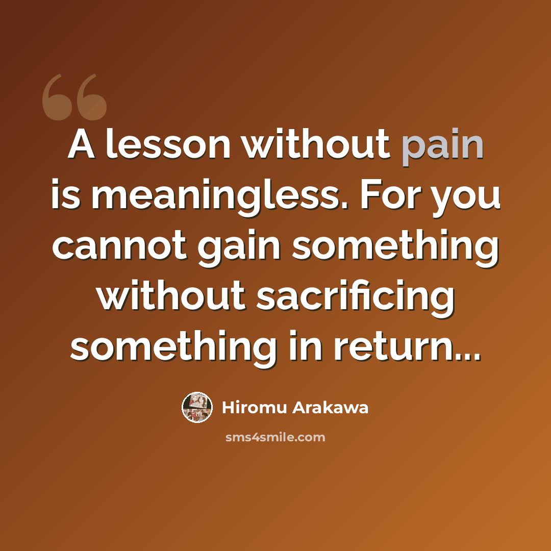 “A lesson without pain is meaningless. For you cannot gain something without sacrificing something in return...” quote by Hiromu Arakawa