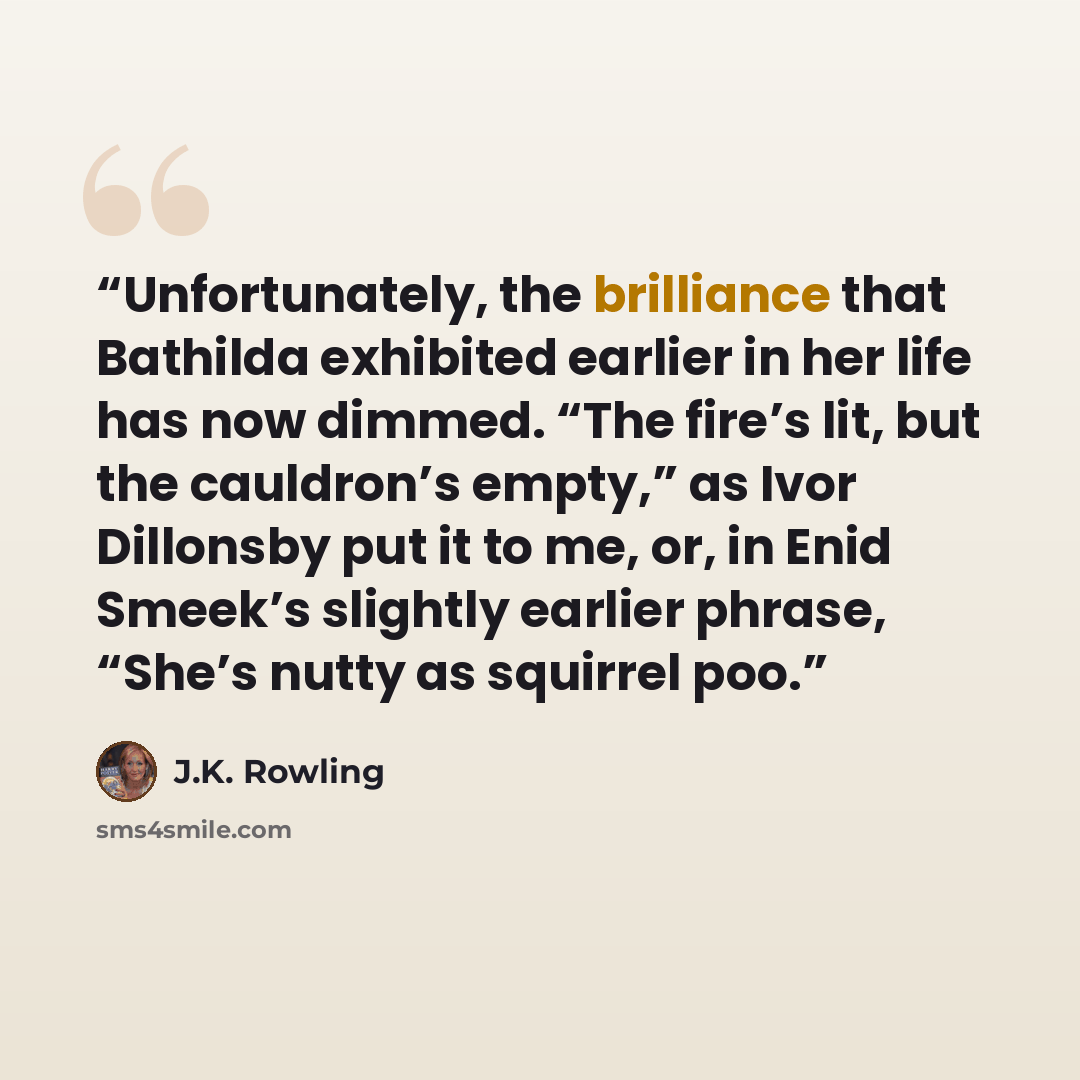 “Unfortunately, the brilliance that Bathilda exhibited earlier in her life has now dimmed. “The fire’s lit, but the cauldron’s empty,” as Ivor Dillonsby put it to me, or, in Enid Smeek’s slightly earlier phrase, “She’s nutty as squirrel poo.” quote by J.K. Rowling