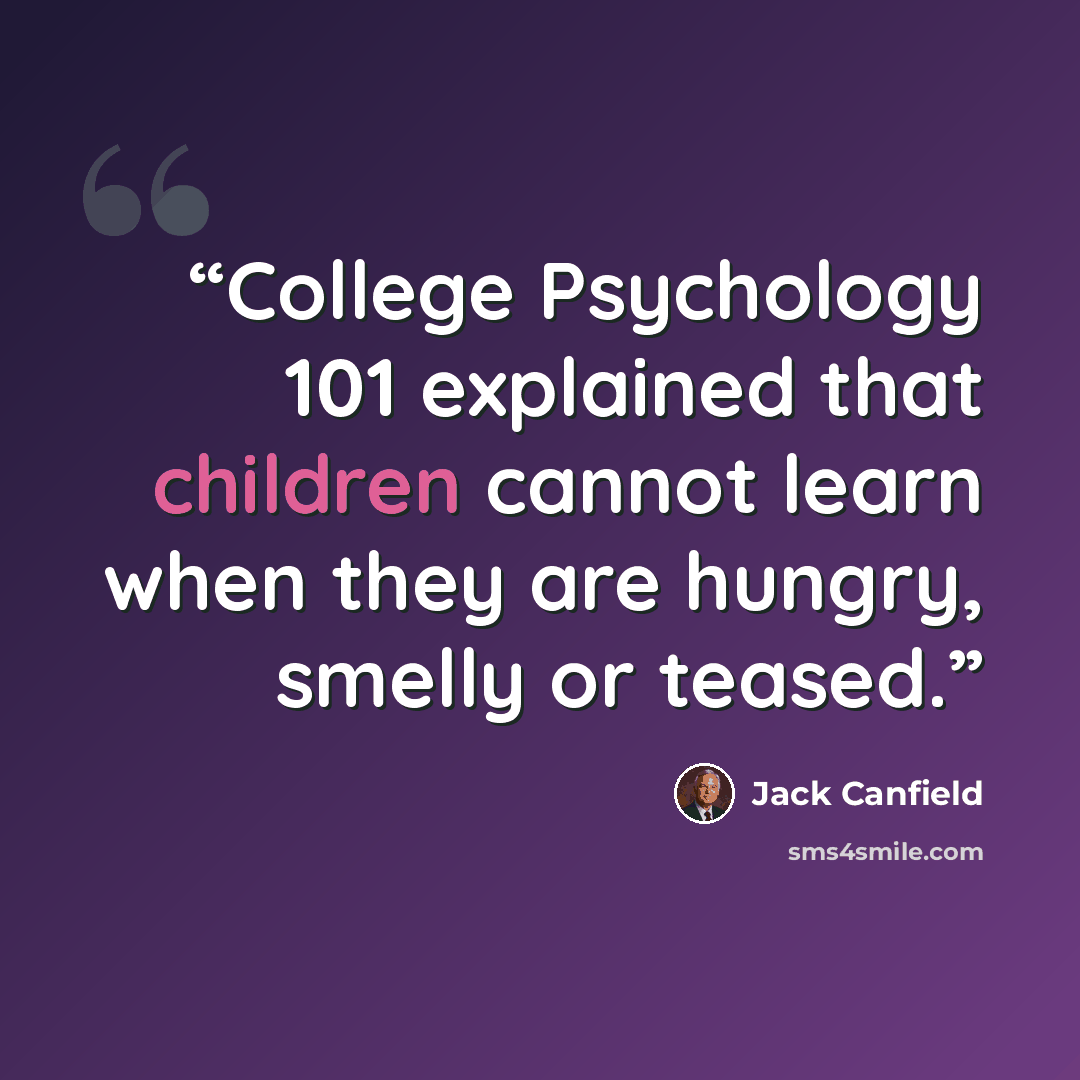 “College Psychology 101 explained that children cannot learn when they are hungry, smelly or teased.” quote by Jack Canfield