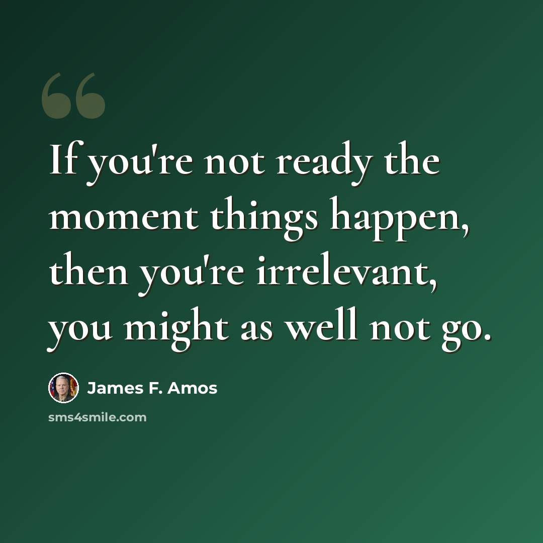 “If you're not ready the moment things happen, then you're irrelevant, you might as well not go.” quote by James F. Amos