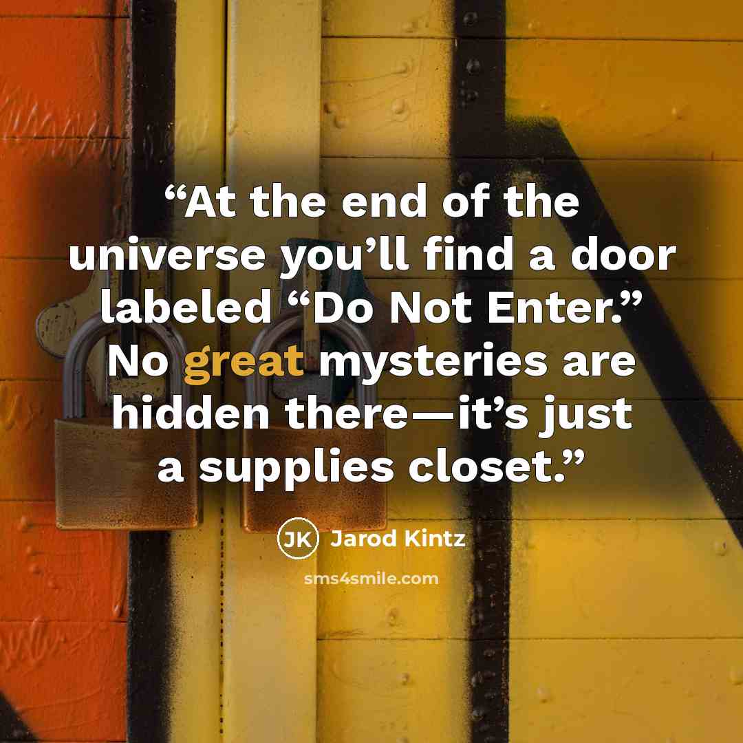 “At the end of the universe you’ll find a door labeled “Do Not Enter.” No great mysteries are hidden there—it’s just a supplies closet.” quote by Jarod Kintz