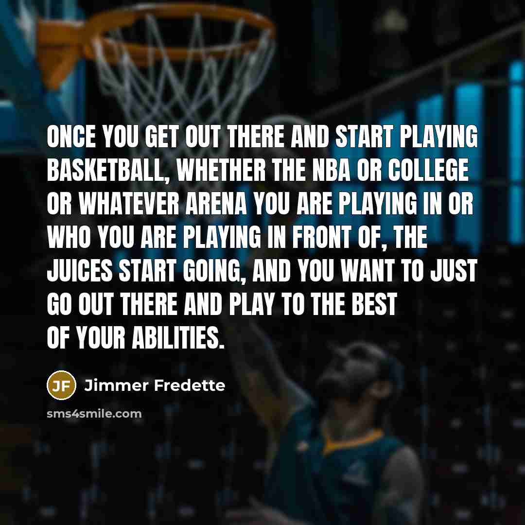 “Once you get out there and start playing basketball, whether the NBA or college or whatever arena you are playing in or who you are playing in front of, the juices start going, and you want to just go out there and play to the best of your abilities.” quote by Jimmer Fredette